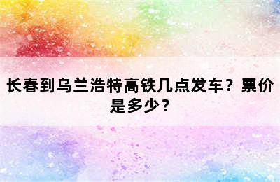 长春到乌兰浩特高铁几点发车？票价是多少？