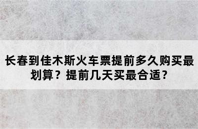 长春到佳木斯火车票提前多久购买最划算？提前几天买最合适？