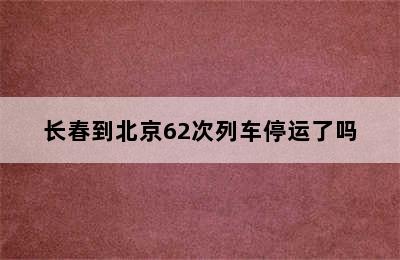 长春到北京62次列车停运了吗