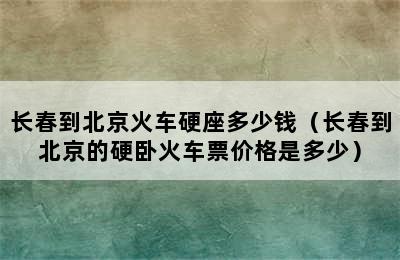 长春到北京火车硬座多少钱（长春到北京的硬卧火车票价格是多少）