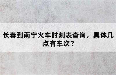长春到南宁火车时刻表查询，具体几点有车次？