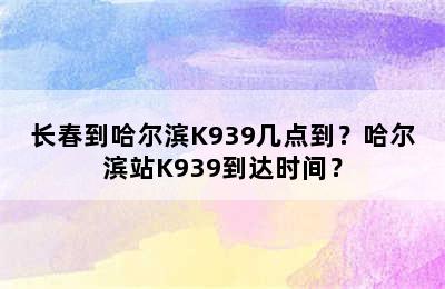 长春到哈尔滨K939几点到？哈尔滨站K939到达时间？