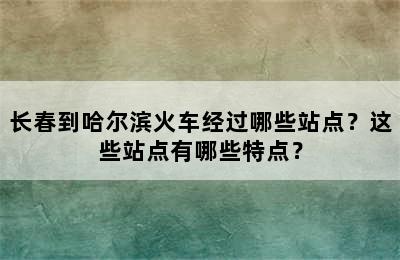 长春到哈尔滨火车经过哪些站点？这些站点有哪些特点？