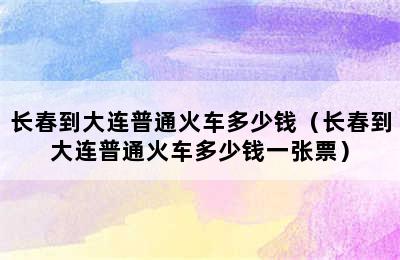 长春到大连普通火车多少钱（长春到大连普通火车多少钱一张票）