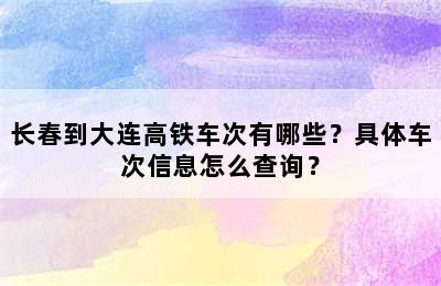 长春到大连高铁车次有哪些？具体车次信息怎么查询？