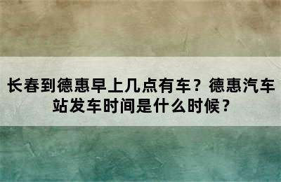 长春到德惠早上几点有车？德惠汽车站发车时间是什么时候？