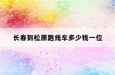 长春到松原跑线车多少钱一位