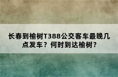 长春到榆树T388公交客车最晚几点发车？何时到达榆树？