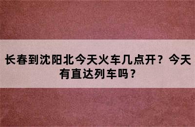 长春到沈阳北今天火车几点开？今天有直达列车吗？