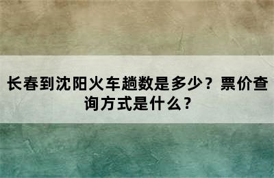 长春到沈阳火车趟数是多少？票价查询方式是什么？