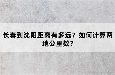 长春到沈阳距离有多远？如何计算两地公里数？