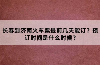 长春到济南火车票提前几天能订？预订时间是什么时候？