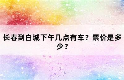长春到白城下午几点有车？票价是多少？