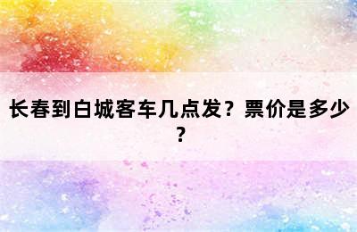 长春到白城客车几点发？票价是多少？