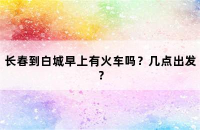 长春到白城早上有火车吗？几点出发？