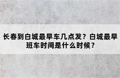 长春到白城最早车几点发？白城最早班车时间是什么时候？
