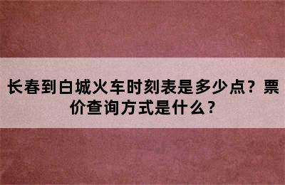 长春到白城火车时刻表是多少点？票价查询方式是什么？