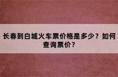 长春到白城火车票价格是多少？如何查询票价？