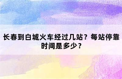 长春到白城火车经过几站？每站停靠时间是多少？