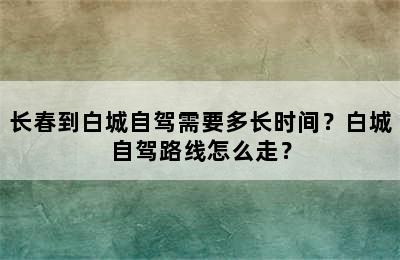 长春到白城自驾需要多长时间？白城自驾路线怎么走？