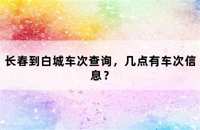 长春到白城车次查询，几点有车次信息？