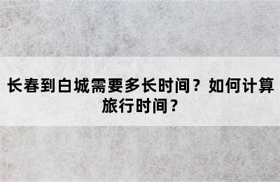 长春到白城需要多长时间？如何计算旅行时间？