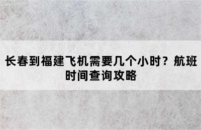 长春到福建飞机需要几个小时？航班时间查询攻略