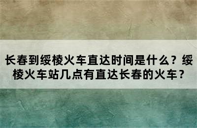 长春到绥棱火车直达时间是什么？绥棱火车站几点有直达长春的火车？