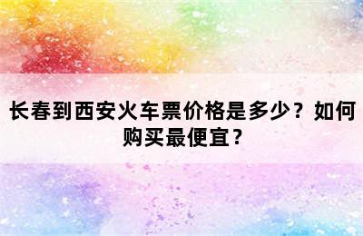长春到西安火车票价格是多少？如何购买最便宜？