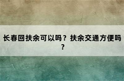 长春回扶余可以吗？扶余交通方便吗？