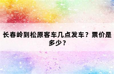 长春岭到松原客车几点发车？票价是多少？