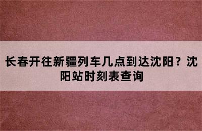 长春开往新疆列车几点到达沈阳？沈阳站时刻表查询