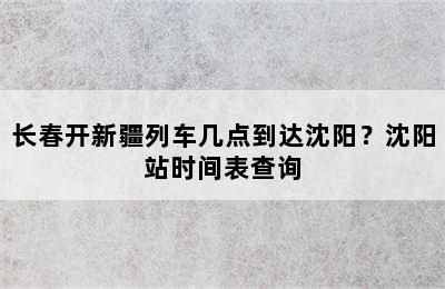 长春开新疆列车几点到达沈阳？沈阳站时间表查询