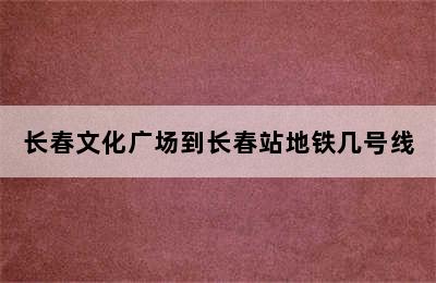 长春文化广场到长春站地铁几号线