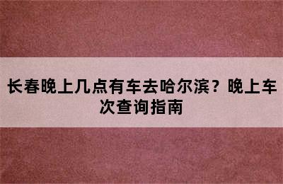 长春晚上几点有车去哈尔滨？晚上车次查询指南