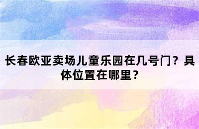 长春欧亚卖场儿童乐园在几号门？具体位置在哪里？