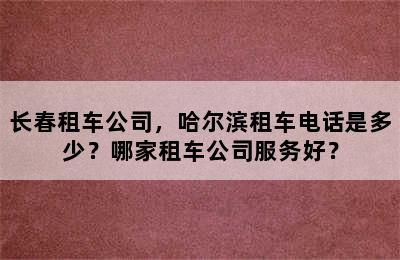 长春租车公司，哈尔滨租车电话是多少？哪家租车公司服务好？