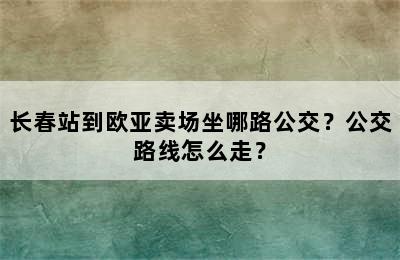 长春站到欧亚卖场坐哪路公交？公交路线怎么走？