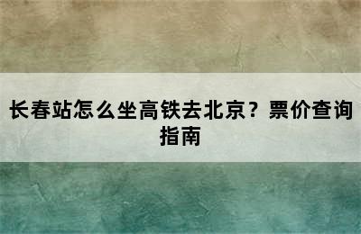长春站怎么坐高铁去北京？票价查询指南
