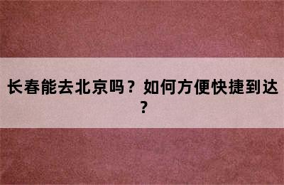 长春能去北京吗？如何方便快捷到达？