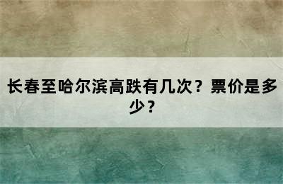 长春至哈尔滨高跌有几次？票价是多少？