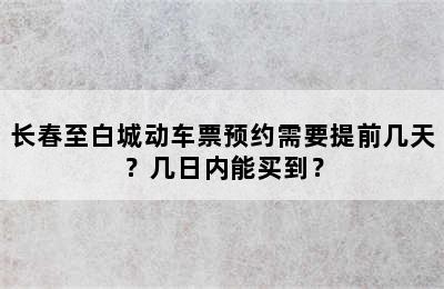 长春至白城动车票预约需要提前几天？几日内能买到？