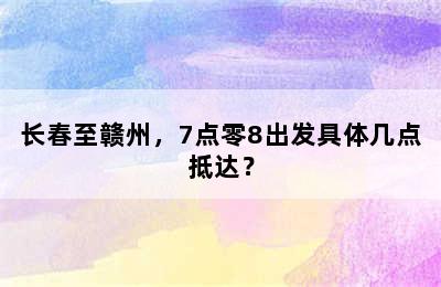 长春至赣州，7点零8出发具体几点抵达？