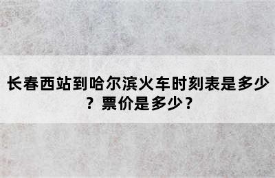 长春西站到哈尔滨火车时刻表是多少？票价是多少？