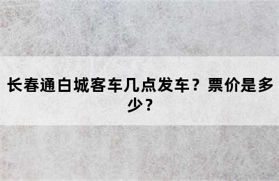 长春通白城客车几点发车？票价是多少？
