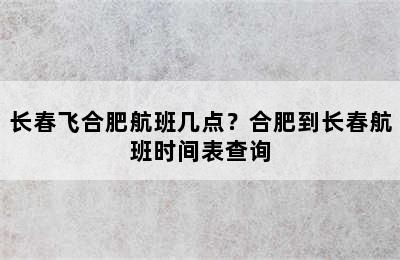 长春飞合肥航班几点？合肥到长春航班时间表查询
