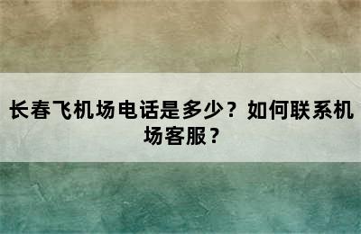 长春飞机场电话是多少？如何联系机场客服？