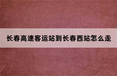 长春高速客运站到长春西站怎么走