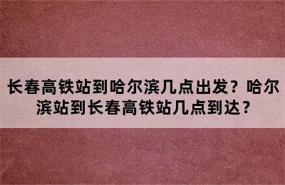 长春高铁站到哈尔滨几点出发？哈尔滨站到长春高铁站几点到达？