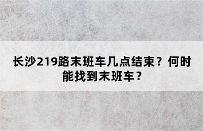 长沙219路末班车几点结束？何时能找到末班车？